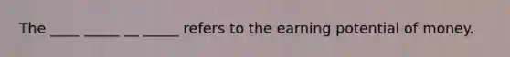 The ____ _____ __ _____ refers to the earning potential of money.