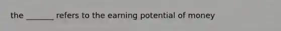 the _______ refers to the earning potential of money