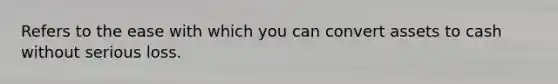 Refers to the ease with which you can convert assets to cash without serious loss.