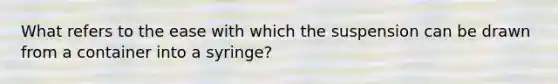 What refers to the ease with which the suspension can be drawn from a container into a syringe?