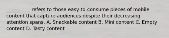 __________ refers to those easy-to-consume pieces of mobile content that capture audiences despite their decreasing attention spans. A. Snackable content B. Mini content C. Empty content D. Tasty content