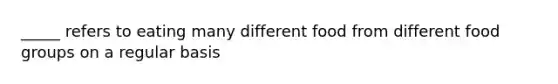 _____ refers to eating many different food from different food groups on a regular basis