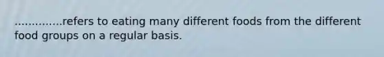 ..............refers to eating many different foods from the different food groups on a regular basis.