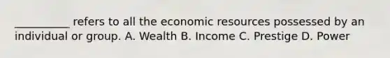 __________ refers to all the economic resources possessed by an individual or group. A. Wealth B. Income C. Prestige D. Power