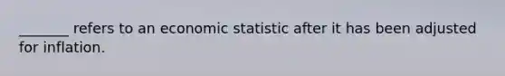 _______ refers to an economic statistic after it has been adjusted for inflation.