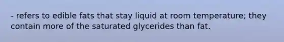 - refers to edible fats that stay liquid at room temperature; they contain more of the saturated glycerides than fat.