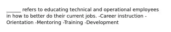 ______ refers to educating technical and operational employees in how to better do their current jobs. -Career instruction -Orientation -Mentoring -Training -Development