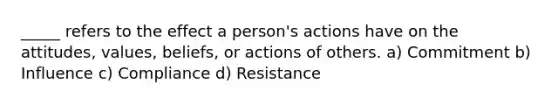 _____ refers to the effect a person's actions have on the attitudes, values, beliefs, or actions of others. a) Commitment b) Influence c) Compliance d) Resistance