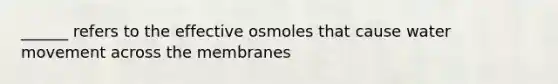 ______ refers to the effective osmoles that cause <a href='https://www.questionai.com/knowledge/kNT0ald5rb-water-movement' class='anchor-knowledge'>water movement</a> across the membranes