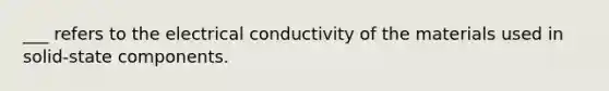 ___ refers to the electrical conductivity of the materials used in solid-state components.