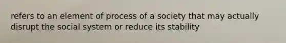 refers to an element of process of a society that may actually disrupt the social system or reduce its stability