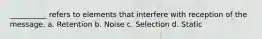 __________ refers to elements that interfere with reception of the message. a. Retention b. Noise c. Selection d. Static