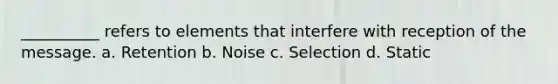 __________ refers to elements that interfere with reception of the message. a. Retention b. Noise c. Selection d. Static