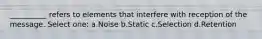 __________ refers to elements that interfere with reception of the message. Select one: a.Noise b.Static c.Selection d.Retention