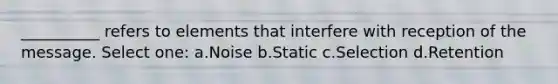 __________ refers to elements that interfere with reception of the message. Select one: a.Noise b.Static c.Selection d.Retention