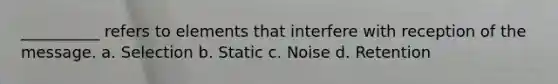 __________ refers to elements that interfere with reception of the message. a. Selection b. Static c. Noise d. Retention