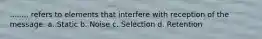 ........ refers to elements that interfere with reception of the message. a. Static b. Noise c. Selection d. Retention