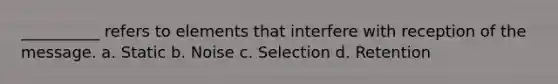 __________ refers to elements that interfere with reception of the message. a. Static b. Noise c. Selection d. Retention