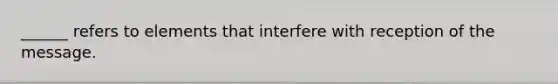 ______ refers to elements that interfere with reception of the message.