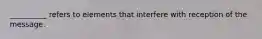 __________ refers to elements that interfere with reception of the message.