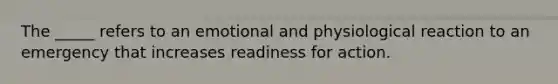 The _____ refers to an emotional and physiological reaction to an emergency that increases readiness for action.