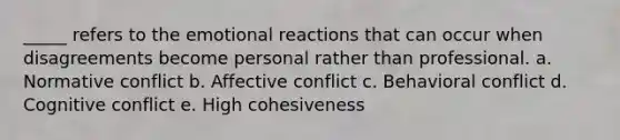 _____ refers to the emotional reactions that can occur when disagreements become personal rather than professional. a. Normative conflict b. Affective conflict c. Behavioral conflict d. Cognitive conflict e. High cohesiveness