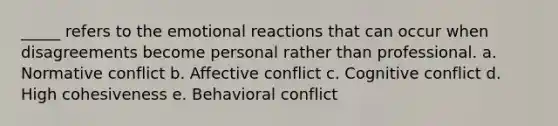 _____ refers to the emotional reactions that can occur when disagreements become personal rather than professional. a. Normative conflict b. Affective conflict c. Cognitive conflict d. High cohesiveness e. Behavioral conflict