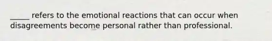 ​_____ refers to the emotional reactions that can occur when disagreements become personal rather than professional.