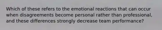 Which of these refers to the emotional reactions that can occur when disagreements become personal rather than professional, and these differences strongly decrease team performance?