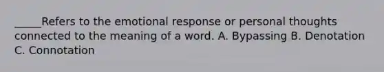 _____Refers to the emotional response or personal thoughts connected to the meaning of a word. A. Bypassing B. Denotation C. Connotation