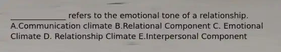 ______________ refers to the emotional tone of a relationship. A.Communication climate B.Relational Component C. Emotional Climate D. Relationship Climate E.Interpersonal Component