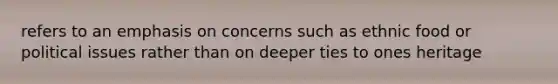 refers to an emphasis on concerns such as ethnic food or political issues rather than on deeper ties to ones heritage
