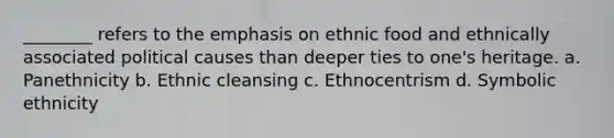 ________ refers to the emphasis on ethnic food and ethnically associated political causes than deeper ties to one's heritage. a. Panethnicity b. Ethnic cleansing c. Ethnocentrism d. Symbolic ethnicity