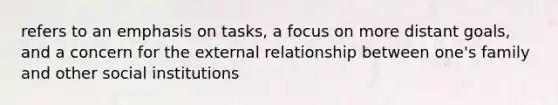 refers to an emphasis on tasks, a focus on more distant goals, and a concern for the external relationship between one's family and other social institutions