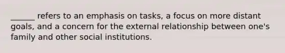 ______ refers to an emphasis on tasks, a focus on more distant goals, and a concern for the external relationship between one's family and other social institutions.