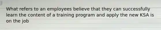 What refers to an employees believe that they can successfully learn the content of a training program and apply the new KSA is on the job