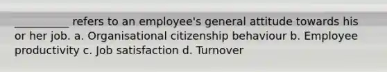 __________ refers to an employee's general attitude towards his or her job. a. Organisational citizenship behaviour b. Employee productivity c. <a href='https://www.questionai.com/knowledge/keT3al2X9a-job-satisfaction' class='anchor-knowledge'>job satisfaction</a> d. Turnover