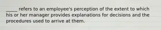 _____ refers to an employee's perception of the extent to which his or her manager provides explanations for decisions and the procedures used to arrive at them.