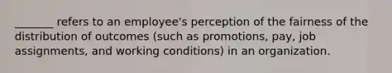 _______ refers to an employee's perception of the fairness of the distribution of outcomes (such as promotions, pay, job assignments, and working conditions) in an organization.