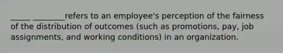 _____ ________refers to an employee's perception of the fairness of the distribution of outcomes (such as promotions, pay, job assignments, and working conditions) in an organization.