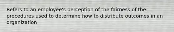 Refers to an employee's perception of the fairness of the procedures used to determine how to distribute outcomes in an organization