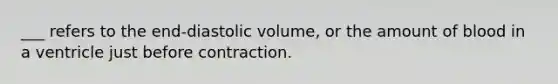 ___ refers to the end-diastolic volume, or the amount of blood in a ventricle just before contraction.