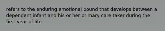 refers to the enduring emotional bound that develops between a dependent infant and his or her primary care taker during the first year of life