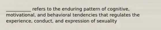 ___________ refers to the enduring pattern of cognitive, motivational, and behavioral tendencies that regulates the experience, conduct, and expression of sexuality