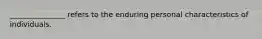 _______________ refers to the enduring personal characteristics of individuals.