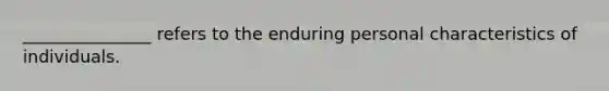 _______________ refers to the enduring personal characteristics of individuals.