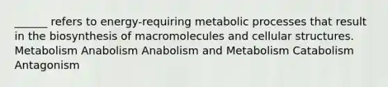 ______ refers to energy-requiring metabolic processes that result in the biosynthesis of macromolecules and cellular structures. Metabolism Anabolism Anabolism and Metabolism Catabolism Antagonism