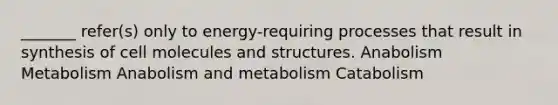 _______ refer(s) only to energy-requiring processes that result in synthesis of cell molecules and structures. Anabolism Metabolism Anabolism and metabolism Catabolism