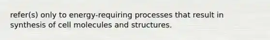 refer(s) only to energy-requiring processes that result in synthesis of cell molecules and structures.