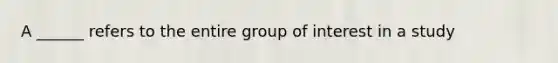 A ______ refers to the entire group of interest in a study